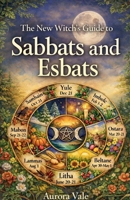 The New Witch's Guide to Sabbats and Esbats: How to Use the Witch's Wheel of the Year and the Moon Phases in your Magical Practice. (Witchcraft) B0GRRRZNXX Book Cover
