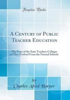 A Century of Public Teacher Education: The Story of the State Teachers Colleges as They Evolved from the Normal Schools (Classic Reprint) 0260306258 Book Cover