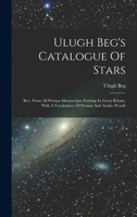 Ulugh Beg's Catalogue Of Stars: Rev. From All Persian Manuscripts Existing In Great Britain, With A Vocabulary Of Persian And Arabic Words 1015702570 Book Cover