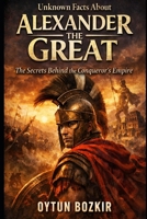 Unknown Facts About Alexander The Great: The Secrets Behind the Conqueror's Empire (Unknown Facts About Leaders Who Changed History) B0GGHVY3TB Book Cover