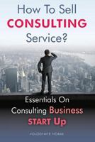 How To Sell Consulting Service?: Essentials On Consulting Business Start Up 153971957X Book Cover