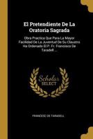 El Pretendiente De La Oratoria Sagrada: Obra Practica Que Para La Mayor Facilidad De La Juventud De Su Claustro Ha Ordenado El P. Fr. Francisco De Taradell ... 0274664496 Book Cover