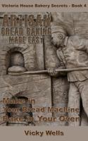 Artisan Bread Baking Made Easy: Make in Your Bread Machine Bake in Your Oven 0977234649 Book Cover
