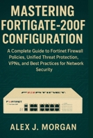 Mastering FortiGate-200F Configuration: A Complete Guide to Fortinet Firewall Policies, Unified Threat Protection, VPNs, and Best Practices for Network Security B0FSKCSG35 Book Cover