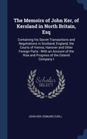 The Memoirs of John Ker, of Kersland in North Britain, Esq: Containing his Secret Transactions and Negotiations in Scotland, England, the Courts of ... the Rise and Progress of the Ostend Company I 1340344823 Book Cover