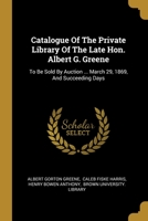 Catalogue Of The Private Library Of The Late Hon. Albert G. Greene: To Be Sold By Auction ... March 29, 1869, And Succeeding Days 1012948234 Book Cover