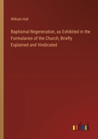 Baptismal Regeneration, as Exhibited in the Formularies of the Church, Briefly Explained and Vindicated 3368774034 Book Cover
