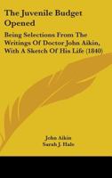 The Juvenile Budget Opened: Being Selections from the Writings of Doctor John Aikin, with a Sketch o 1103454463 Book Cover