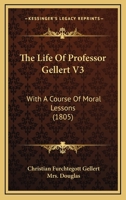 The Life Of Professor Gellert V3: With A Course Of Moral Lessons 1120897629 Book Cover