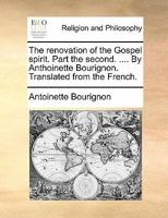 The renovation of the Gospel spirit. Part the second. .... By Anthoinette Bourignon. Translated from the French. 1170866514 Book Cover