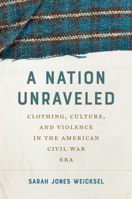 A Nation Unraveled: Clothing, Culture, and Violence in the American Civil War Era (Civil War America) 1469689138 Book Cover