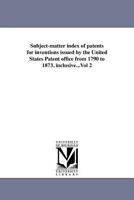 Subject-matter index of patents for inventions issued by the United States Patent office from 1790 to 1873, inclusive...Vol 2 142558652X Book Cover