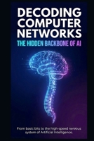 Decoding Computer Networks: The Hidden Backbone of AI: From basic bits to the high-speed nervous system of Artificial Intelligence. B0H78G8TM8 Book Cover