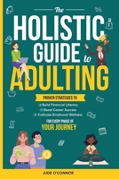 The Holistic Guide to Adulting: Proven Strategies to Build Financial Literacy, Boost Career Success, and Cultivate Emotional Wellness - For Every Phase of Your Journey 1068439009 Book Cover