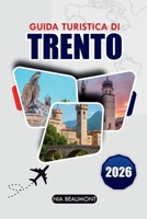 Guida ai viaggi di Trento 2026: Scopri il cuore della regione alpina italiana – Esplora la sua storia, la bellezza naturale e le delizie culinarie (Italian Edition) B0GR97XH6F Book Cover