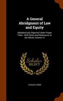 A General Abridgment of Law and Equity: Alphabetically Digested Under Proper Titles, with Notes and References to the Whole; Volume 13 134534743X Book Cover