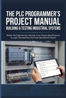 THE PLC PROGRAMMER’S PROJECT MANUAL BUILDING & TESTING INDUSTRIAL SYSTEMS: Master the Engineering Lifecycle: From Project Specifications to Logic Development and Final Operational Checks B0H4L88GLT Book Cover