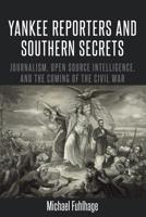 Yankee Reporters and Southern Secrets: Journalism, Open Source Intelligence, and the Coming of the Civil War 1433151324 Book Cover