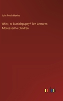 Whist, or Bumblepuppy? Ten Lectures Addressed to Children 3385356172 Book Cover