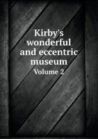Kirby's Wonderful and Eccentric Museum; Or Magazine of Remarkable Characters, Vol. 2 of 6: Including All the Curiosities of Nature and Art, From the ... From Every Authentic Source 5518623739 Book Cover