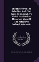 The History of the Rebellion and Civil Wars in England: To Which Is Added an Historical View of the Affairs of Ireland, Volume 8 1277001596 Book Cover
