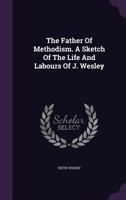 The Father Of Methodism. A Sketch Of The Life And Labours Of J. Wesley... 1276833016 Book Cover