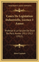 Cours De Legislation Industrielle, Licence 3 Annee: Professe A La Faculte De Droit De Paris Annee 1911-1912 (1912) 1168150868 Book Cover