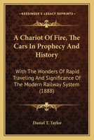 A Chariot Of Fire, The Cars In Prophecy And History: With The Wonders Of Rapid Traveling And Significance Of The Modern Railway System 1164519166 Book Cover