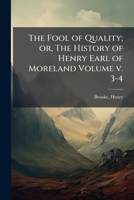 The fool of quality; or, the history of Henry Earl of Moreland. By Mr. Brooke. ... A new edition, greatly altered and improved. Volume 3 of 4 1172086702 Book Cover