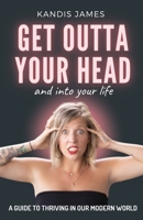 GET OUTTA YOUR HEAD and into your life: A Guide to Thriving in Our Modern World 1777547008 Book Cover