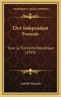 L'Art Ind�pendant Fran�ais Sous La Troisi�me R�publique: Peinture, Lettres, Musique 2019229080 Book Cover