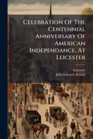 Celebration Of The Centennial Anniversary Of American Independance, At Leicester: July 4th, 1876... 1246668394 Book Cover