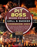 Pit Boss Wood Pellet Grill & Smoker Cookbook 2022: The Advanced and Beginners Recipes to Make Stunning Meals with Your Family and Showing Your Skills At The Barbecue! B09CKPFV9Y Book Cover