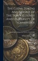 The Coins, Tokens And Medals Of The Town, County And University Of Cambridge 1021853089 Book Cover