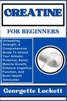 Creatine for Beginners: Unleashing Strength, A Comprehensive Guide To Unlock Your Athletic Potential, Boost Muscle Growth, Enhance Cognitive F B0CPYFK8GX Book Cover