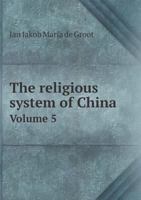 The Religious System of China: Its Ancient Forms, Evolution, History and Present Aspect, Manners, Customs and Social Institutions Connected Therewith; Volume 5 1016397445 Book Cover