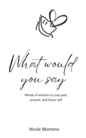 What Would You Say: Words of wisdom to your past, present and future self B0BYBFCSGN Book Cover