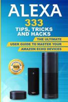Alexa: 333 Tips, Tricks and Hacks: The Ultimate User Guide to Master your Amazon Echo Devices 1730859410 Book Cover