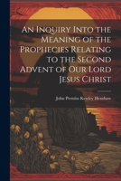 An Inquiry Into the Meaning of the Prophecies Relating to the Second Advent of Our Lord Jesus Christ 1022093630 Book Cover