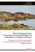 When Development Harms Environment: Environmental Rights and Judicial Review in Uganda and Europe: A Comparative Study of Proportionality, Environmental Impact Assessment and Human-Rights Protection 9999353509 Book Cover