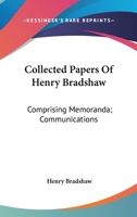 Collected Papers Of Henry Bradshaw: Comprising Memoranda; Communications 0548308993 Book Cover