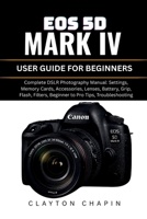 EOS 5D MARK IV USER GUIDE FOR BEGINNERS: Complete DSLR Photography Manual: Settings, Memory Cards, Accessories, Lenses, Battery, Grip, Flash, Filters, Beginner to Pro Tips, Troubleshooting B0H1BFVYNH Book Cover