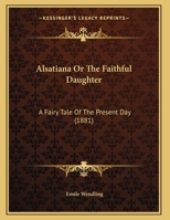 Alsatiana Or The Faithful Daughter: A Fairy Tale Of The Present Day 1359286802 Book Cover