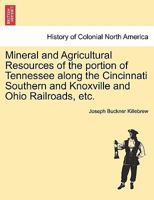 Mineral and Agricultural Resources of the portion of Tennessee along the Cincinnati Southern and Knoxville and Ohio Railroads, etc. 1241342822 Book Cover