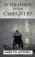 In the Hands of Her Caregivers: A 21st Century Experience of Healthcare in the USA 173778601X Book Cover