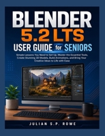 Blender 5.2 LTS User Guide for Seniors: Simple Lessons You Need to Set Up, Master the Essential Tools, Create Stunning 3D Models, Build Animations, and Bring Your Creative Ideas to Life with Ease B0HD14KHH8 Book Cover