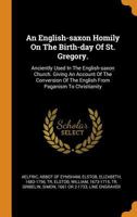 An English-Saxon Homily on the Birth-day of St. Gregory.: Anciently Used in the English-Saxon Church. Giving an Account of the Conversion of the English From Paganism to Christianity. 1014357365 Book Cover