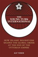 The Young Turk International: How Islamic Bolshevism Shaped the Global Order at the End of the Ottoman Empire B0GYCLB2TR Book Cover