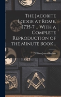 The Jacobite Lodge at Rome, 1735-7 ... With a Complete Reproduction of the Minute Book .. 1016233930 Book Cover