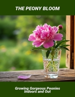 The Peony Bloom: Growing Gorgeous Peonies Indoors And Out B0FT851LR8 Book Cover